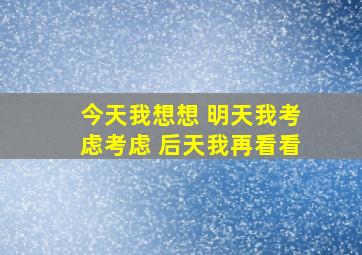 今天我想想 明天我考虑考虑 后天我再看看